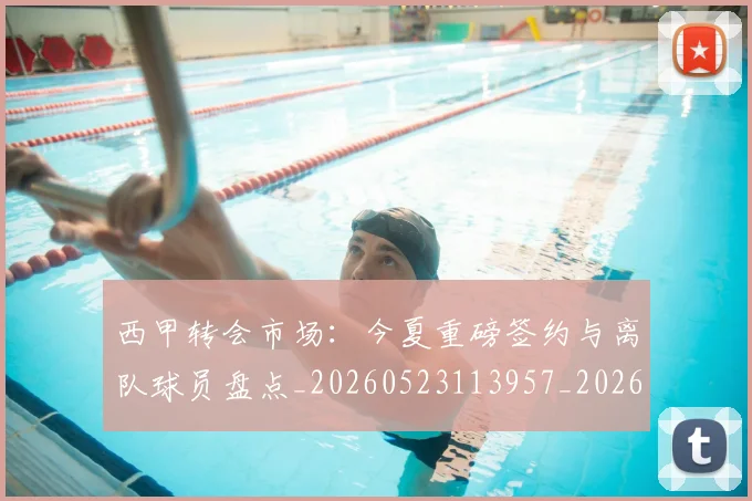 西甲转会市场：今夏重磅签约与离队球员盘点_20260523113957_20260610170242