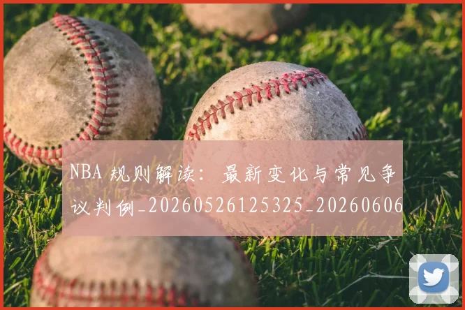 NBA 规则解读：最新变化与常见争议判例_20260526125325_20260606165550