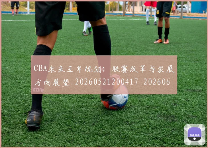 CBA未来五年规划：联赛改革与发展方向展望_20260521200417_20260606165239