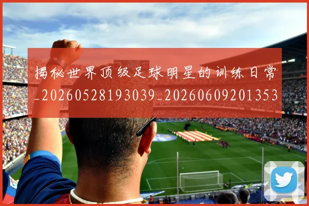 揭秘世界顶级足球明星的训练日常_20260528193039_20260609201353
