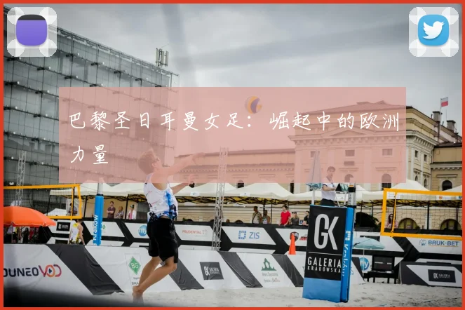 巴黎圣日耳曼女足：崛起中的欧洲力量