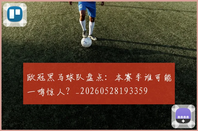 欧冠黑马球队盘点：本赛季谁可能一鸣惊人？_20260528193359