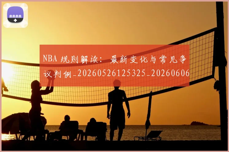 NBA 规则解读：最新变化与常见争议判例_20260526125325_20260606165550