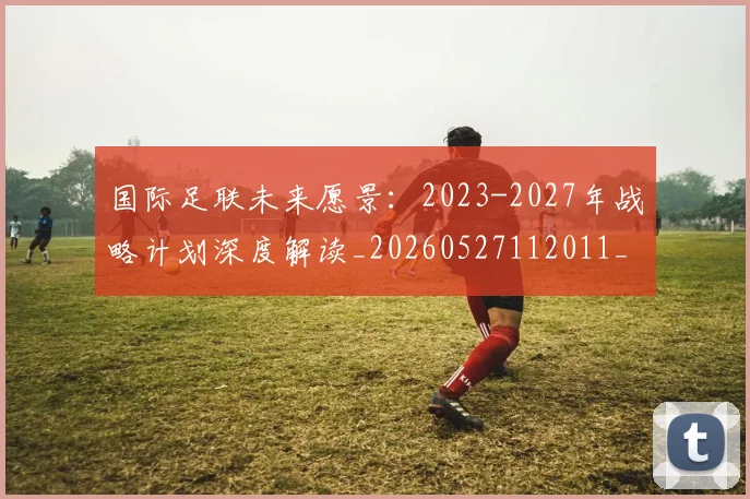 国际足联未来愿景：2023-2027年战略计划深度解读_20260527112011_20260609132446