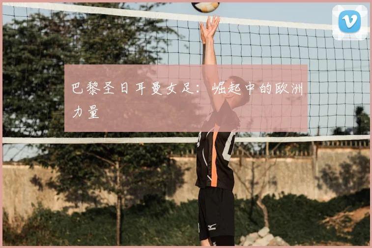 巴黎圣日耳曼女足：崛起中的欧洲力量