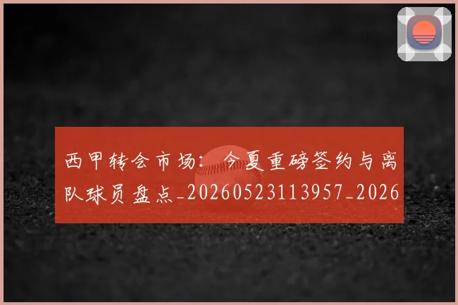 西甲转会市场：今夏重磅签约与离队球员盘点_20260523113957_20260610170242