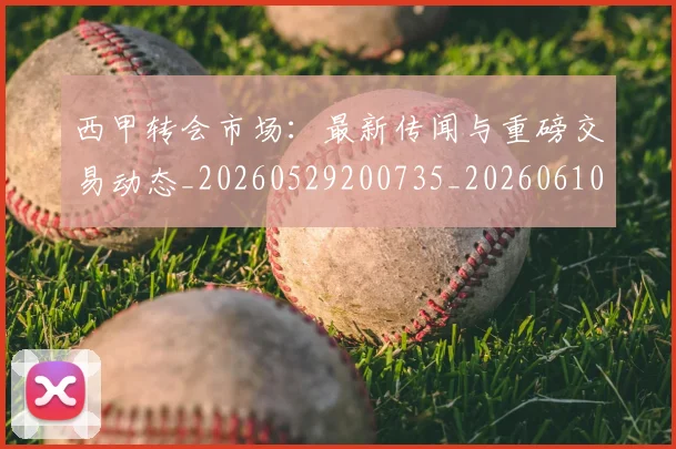 西甲转会市场：最新传闻与重磅交易动态_20260529200735_20260610170243