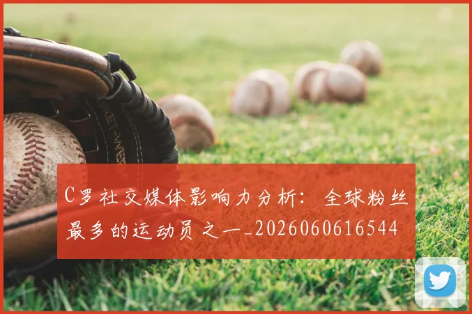 C罗社交媒体影响力分析:全球粉丝最多的运动员之一_20260606165446