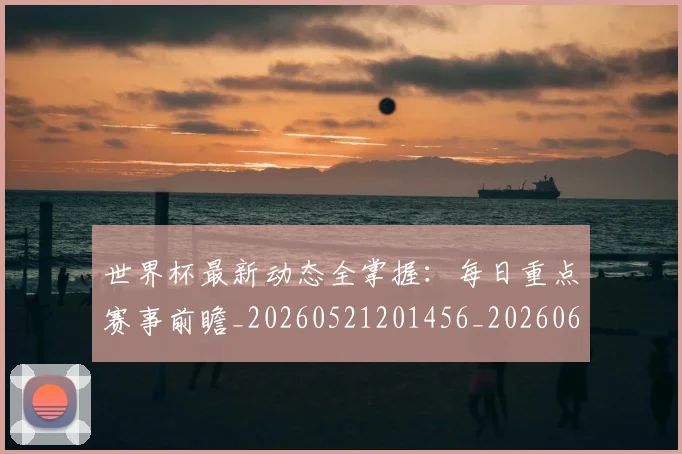 世界杯最新动态全掌握:每日重点赛事前瞻_20260521201456_20260607160333