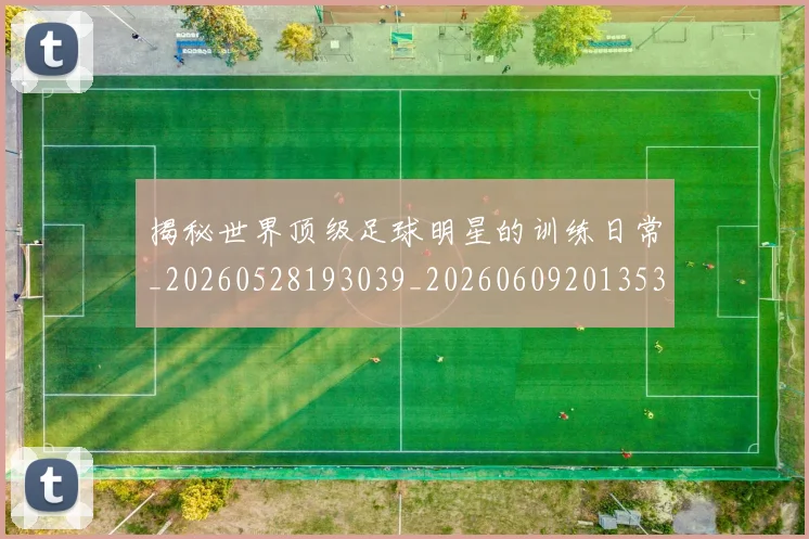 揭秘世界顶级足球明星的训练日常_20260528193039_20260609201353